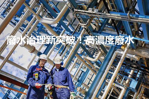 廢水治理新突破！高濃度廢水問(wèn)題迎來(lái)終極解決方案？